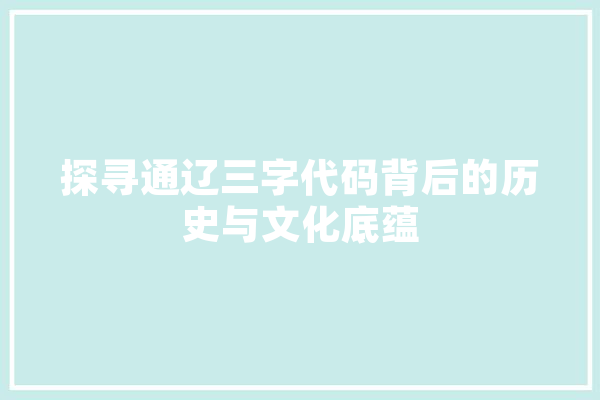 探寻通辽三字代码背后的历史与文化底蕴