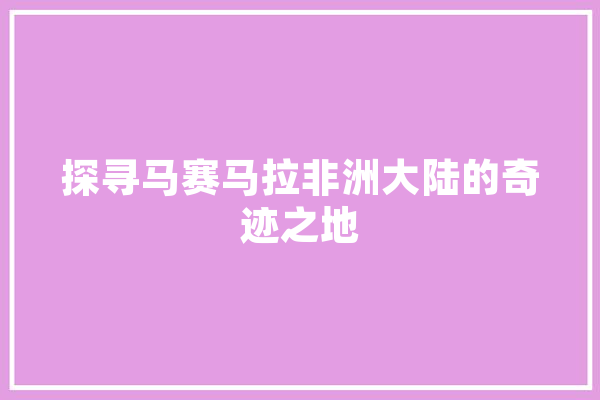 探寻马赛马拉非洲大陆的奇迹之地