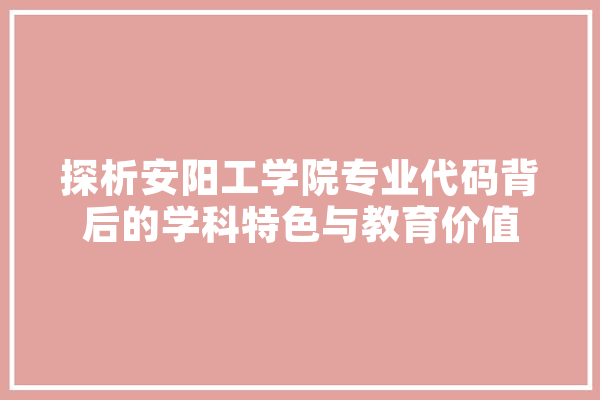 探析安阳工学院专业代码背后的学科特色与教育价值
