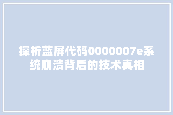 探析蓝屏代码0000007e系统崩溃背后的技术真相