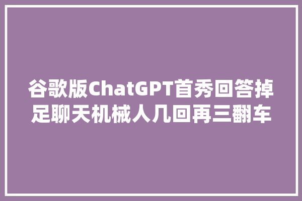 谷歌版ChatGPT首秀回答掉足聊天机械人几回再三翻车袒露软肋？_缺陷_模子
