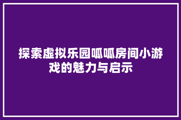 探索虚拟乐园呱呱房间小游戏的魅力与启示