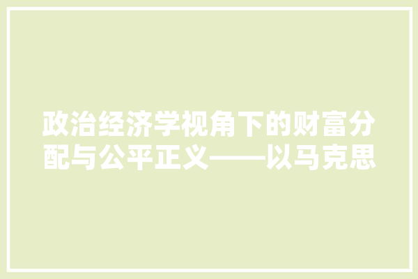 政治经济学视角下的财富分配与公平正义——以马克思《资本论》为例