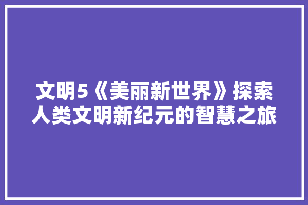 文明5《美丽新世界》探索人类文明新纪元的智慧之旅
