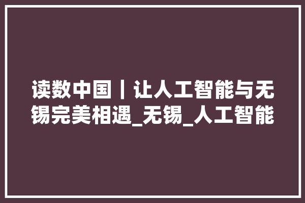 读数中国｜让人工智能与无锡完美相遇_无锡_人工智能