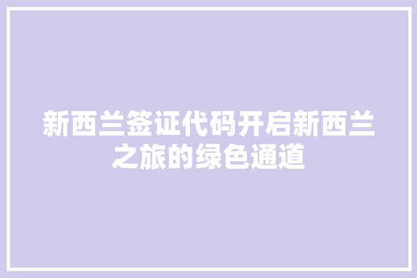 新西兰签证代码开启新西兰之旅的绿色通道