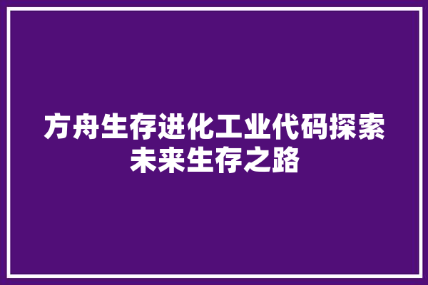 方舟生存进化工业代码探索未来生存之路