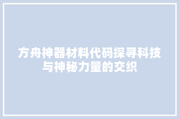 方舟神器材料代码探寻科技与神秘力量的交织