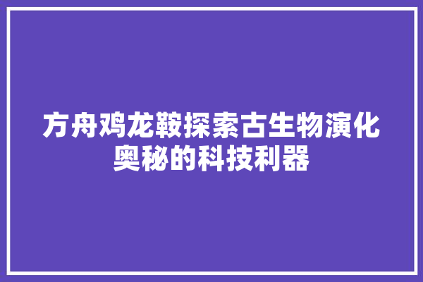 方舟鸡龙鞍探索古生物演化奥秘的科技利器
