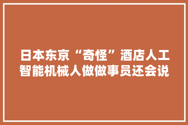 日本东京“奇怪”酒店人工智能机械人做做事员还会说中文_酒店_机械人 智能助手