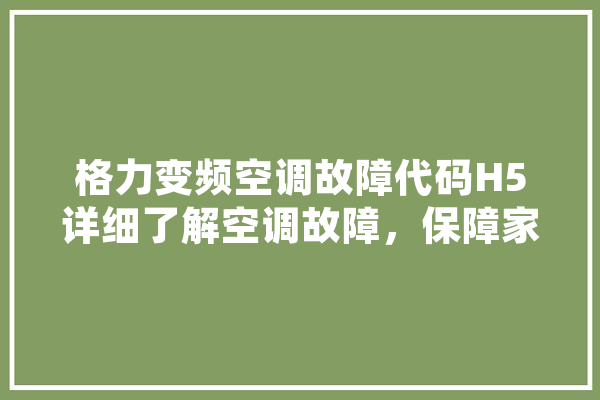 格力变频空调故障代码H5详细了解空调故障，保障家庭舒适生活 AI简讯