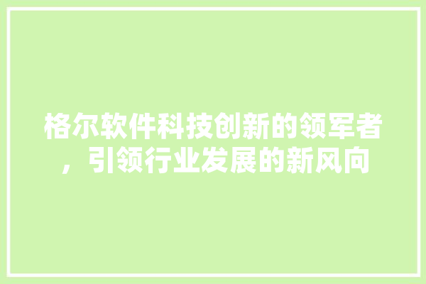 格尔软件科技创新的领军者，引领行业发展的新风向