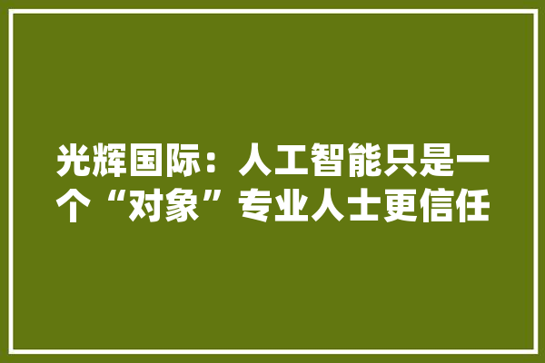 光辉国际：人工智能只是一个“对象”专业人士更信任人类招聘人员_人工智能_人员 绘影字幕