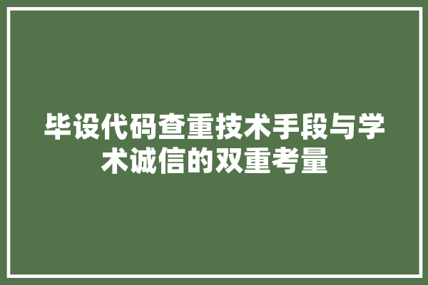 毕设代码查重技术手段与学术诚信的双重考量