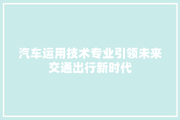 汽车运用技术专业引领未来交通出行新时代