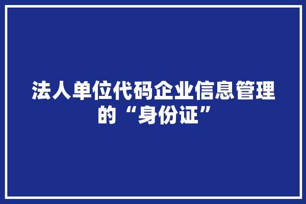 法人单位代码企业信息管理的“身份证”