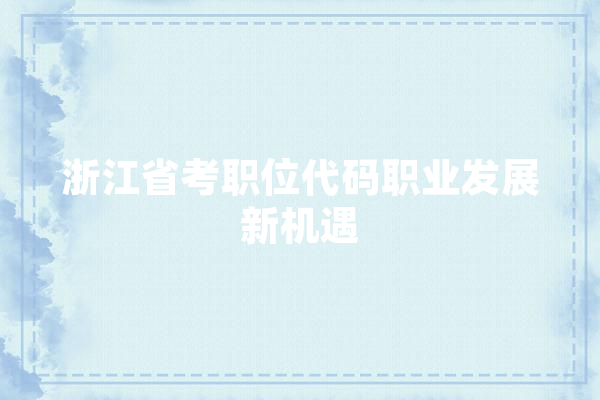 浙江省考职位代码职业发展新机遇