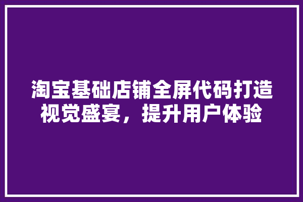 淘宝基础店铺全屏代码打造视觉盛宴，提升用户体验