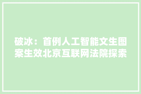 破冰：首例人工智能文生图案生效北京互联网法院探索为“AI文生图”著作权划定界线_人工智能_原告 文字写作