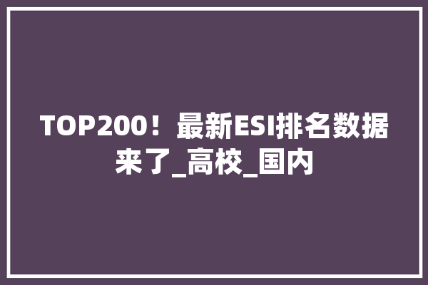TOP200！最新ESI排名数据来了_高校_国内