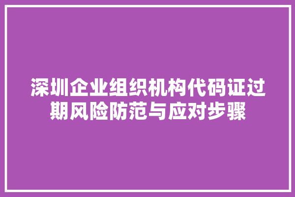 深圳企业组织机构代码证过期风险防范与应对步骤