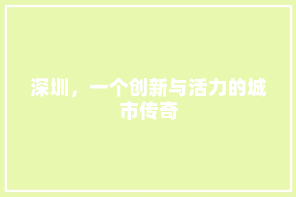 深圳，一个创新与活力的城市传奇
