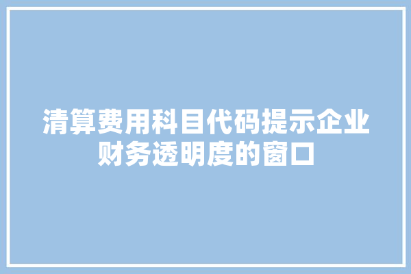 清算费用科目代码提示企业财务透明度的窗口