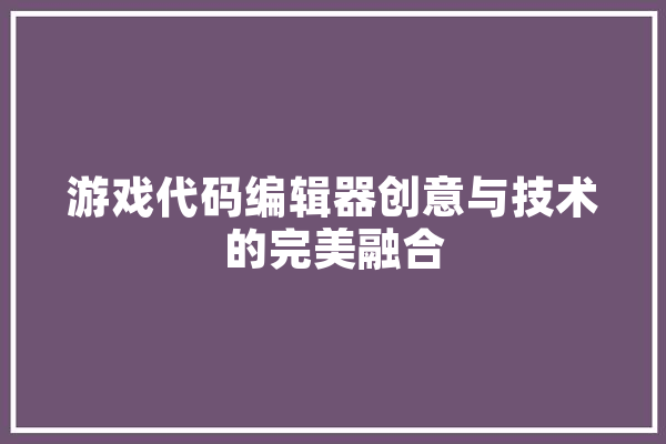 游戏代码编辑器创意与技术的完美融合