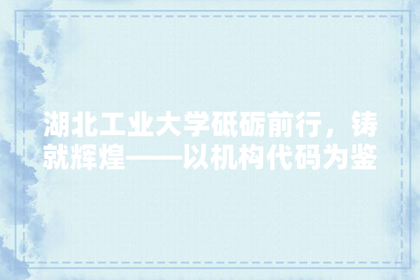 湖北工业大学砥砺前行，铸就辉煌——以机构代码为鉴