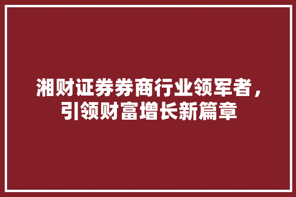 湘财证券券商行业领军者，引领财富增长新篇章