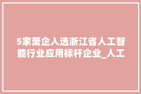 5家萧企入选浙江省人工智能行业应用标杆企业_人工智能_杭州 智能问答