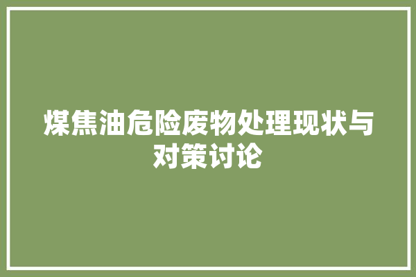 煤焦油危险废物处理现状与对策讨论