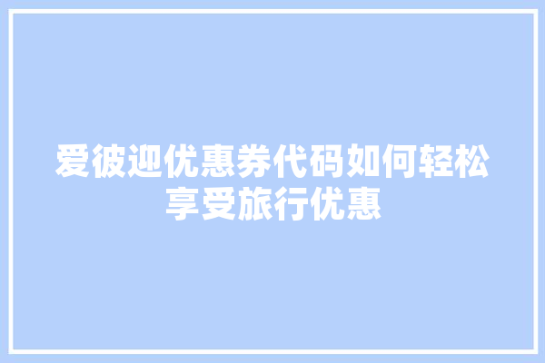 爱彼迎优惠券代码如何轻松享受旅行优惠
