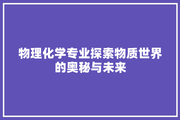 物理化学专业探索物质世界的奥秘与未来