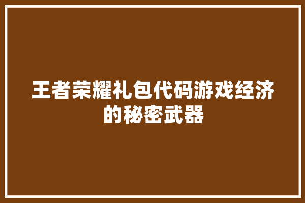 王者荣耀礼包代码游戏经济的秘密武器