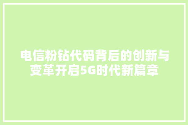 电信粉钻代码背后的创新与变革开启5G时代新篇章
