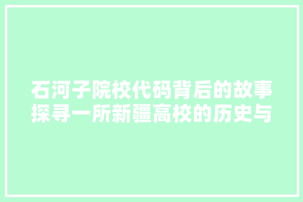 石河子院校代码背后的故事探寻一所新疆高校的历史与未来 云服务