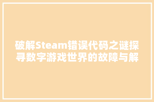 破解Steam错误代码之谜探寻数字游戏世界的故障与解决之路
