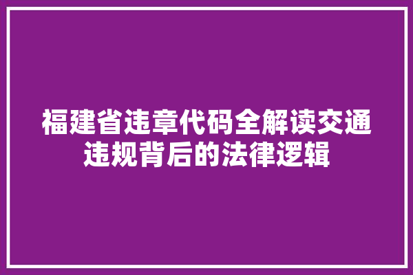 福建省违章代码全解读交通违规背后的法律逻辑 科技快讯