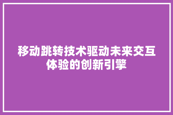 移动跳转技术驱动未来交互体验的创新引擎