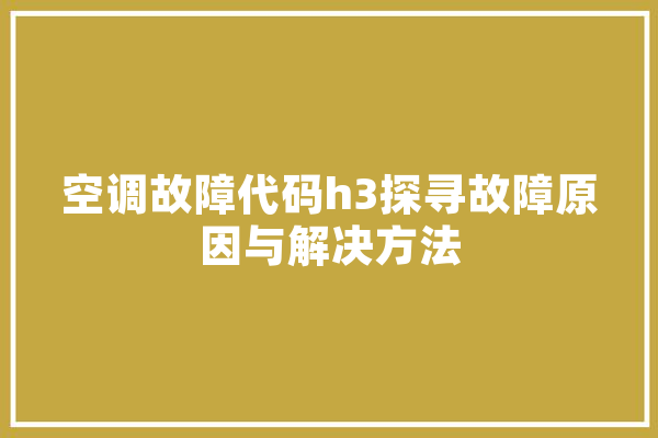 空调故障代码h3探寻故障原因与解决方法