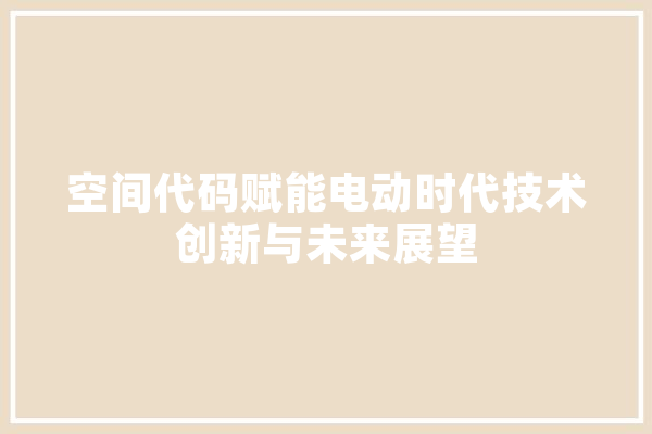 空间代码赋能电动时代技术创新与未来展望
