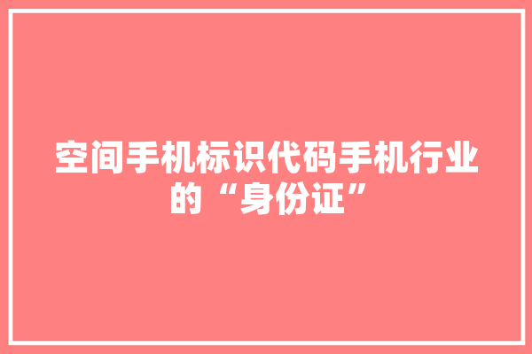 空间手机标识代码手机行业的“身份证”