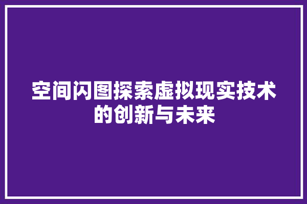 空间闪图探索虚拟现实技术的创新与未来