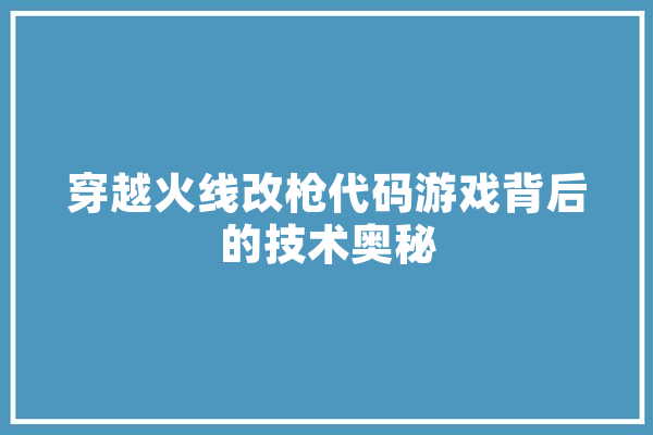 穿越火线改枪代码游戏背后的技术奥秘 AI简讯