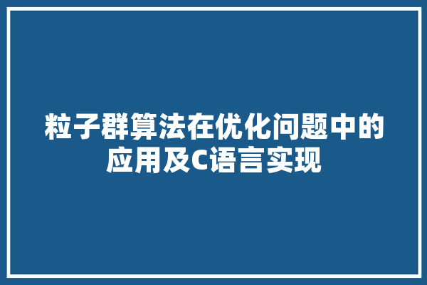粒子群算法在优化问题中的应用及C语言实现 科技快讯