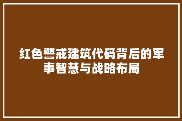 红色警戒建筑代码背后的军事智慧与战略布局