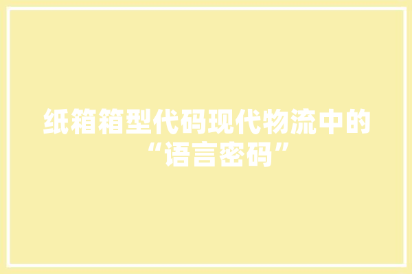 纸箱箱型代码现代物流中的“语言密码”