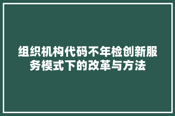 组织机构代码不年检创新服务模式下的改革与方法
