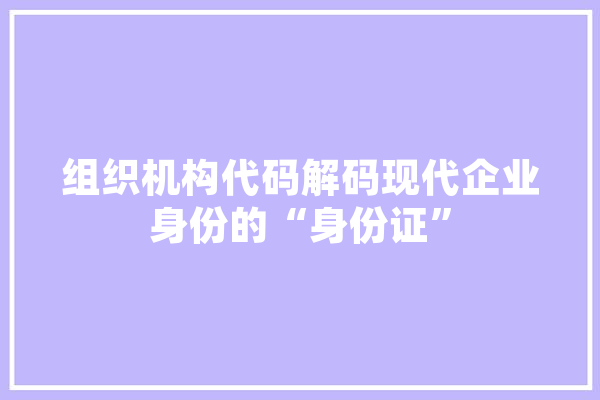 组织机构代码解码现代企业身份的“身份证” 智能助手